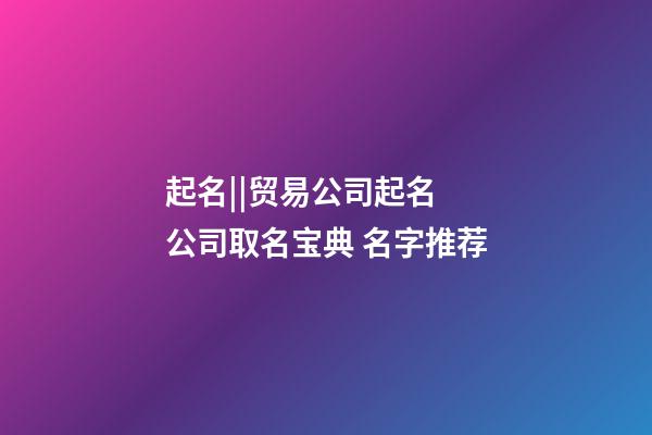 起名||贸易公司起名 公司取名宝典 名字推荐-第1张-公司起名-玄机派